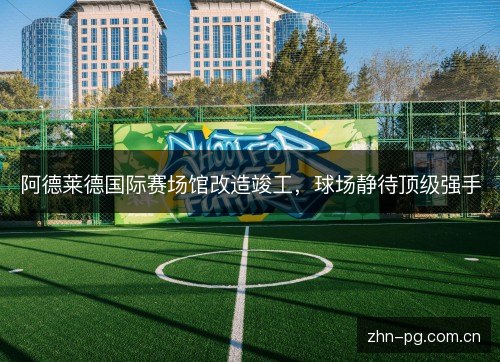 阿德莱德国际赛场馆改造竣工,球场静待顶级强手 阿德莱德国际赛场馆改造竣工,球场静待顶级强手