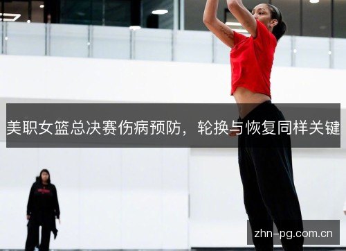 美职女篮总决赛伤病预防,轮换与恢复同样关键 美职女篮总决赛伤病预防,轮换与恢复同样关键
